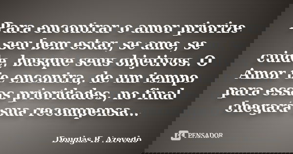 Para encontrar o amor priorize seu bem estar, se ame, se cuide, busque seus objetivos. O Amor te encontra, de um tempo para essas prioridades, no final chegará ... Frase de Douglas R. Azevedo.