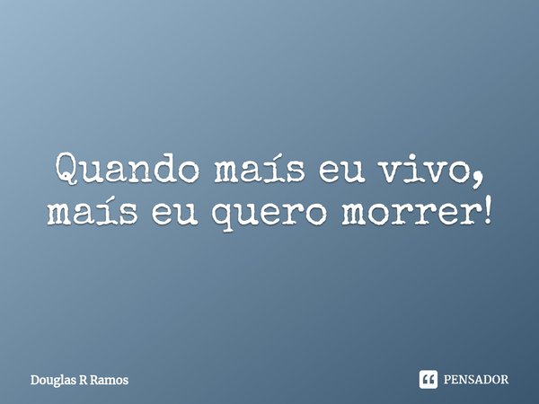 ⁠Quando maís eu vivo, maís eu quero morrer!... Frase de Douglas R Ramos.