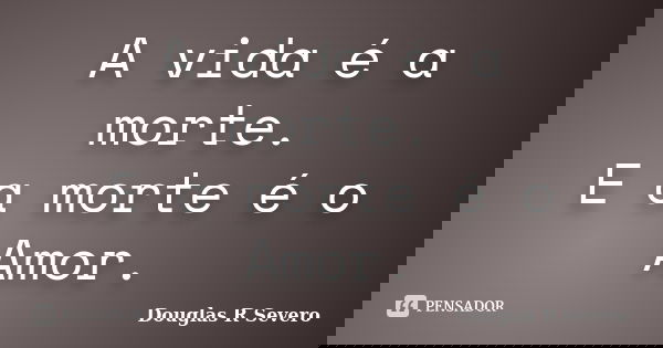 A vida é a morte. E a morte é o Amor.... Frase de Douglas R Severo.
