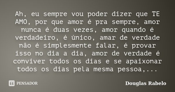 Ah, eu sempre vou poder dizer que TE AMO, por que amor é pra sempre, amor nunca é duas vezes, amor quando é verdadeiro, é único, amar de verdade não é simplesme... Frase de Douglas Rabelo.