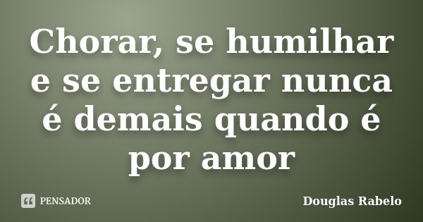 Chorar, se humilhar e se entregar nunca é demais quando é por amor... Frase de Douglas Rabelo.