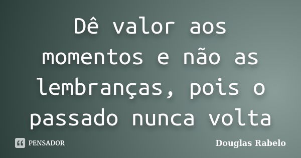 Dê valor aos momentos e não as lembranças, pois o passado nunca volta... Frase de Douglas Rabelo.