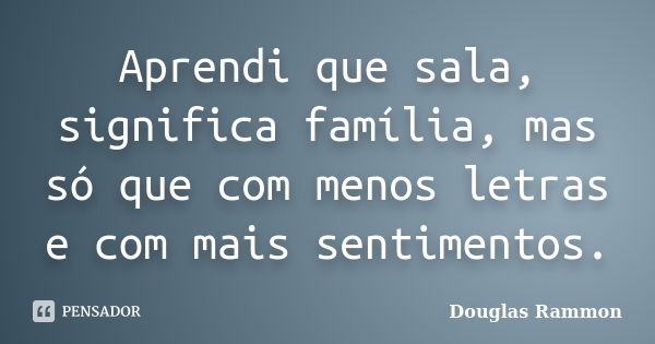 Aprendi que sala, significa família, mas só que com menos letras e com mais sentimentos.... Frase de Douglas Rammon.