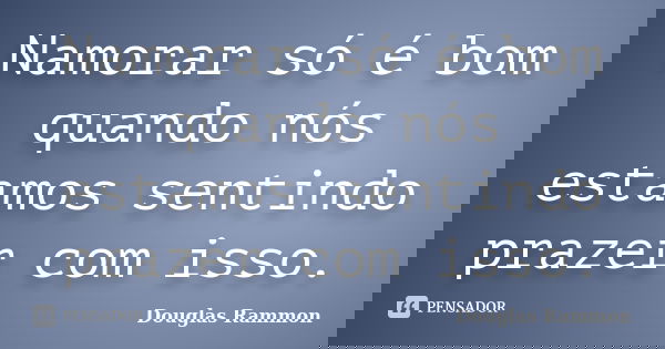Namorar só é bom quando nós estamos sentindo prazer com isso.... Frase de Douglas Rammon.