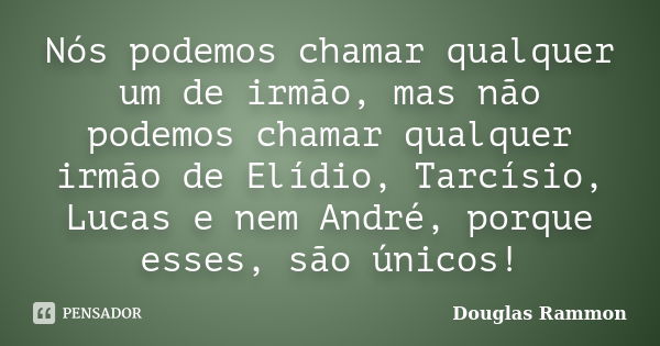 Nós podemos chamar qualquer um de irmão, mas não podemos chamar qualquer irmão de Elídio, Tarcísio, Lucas e nem André, porque esses, são únicos!... Frase de Douglas Rammon.