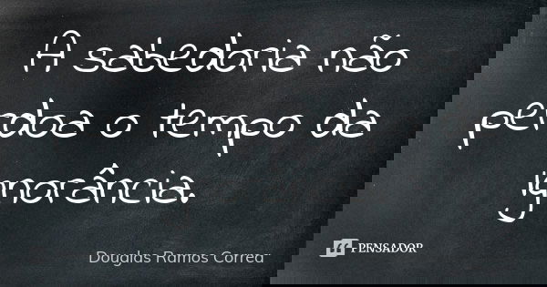 A sabedoria não perdoa o tempo da ignorância.... Frase de Douglas Ramos Corrêa.