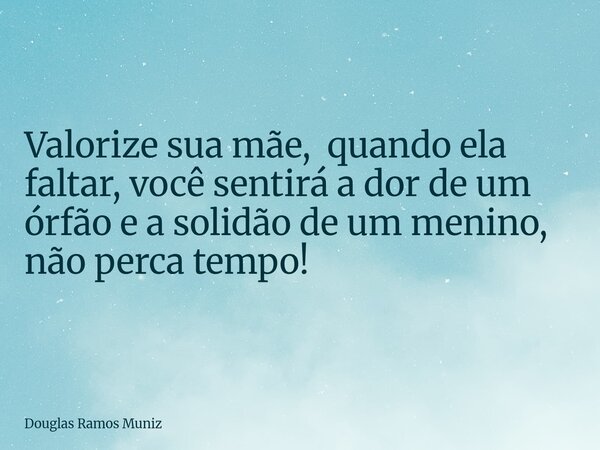 ⁠Valorize sua mãe, quando ela faltar, você sentirá a dor de um órfão e a solidão de um menino, não perca tempo!... Frase de Douglas Ramos Muniz.