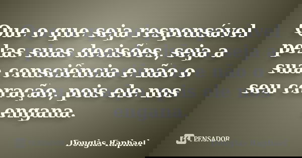 Que o que seja responsável pelas suas decisões, seja a sua consciência e não o seu coração, pois ele nos engana.... Frase de Douglas Raphael.