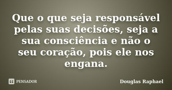 Que o que seja responsável pelas suas decisões, seja a sua consciência e não o seu coração, pois ele nos engana.... Frase de Douglas Raphael.