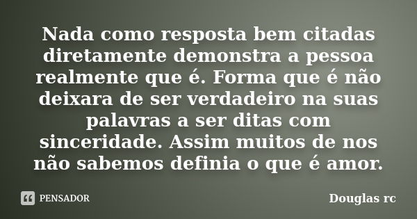 Nada como resposta bem citadas diretamente demonstra a pessoa realmente que é. Forma que é não deixara de ser verdadeiro na suas palavras a ser ditas com sincer... Frase de Douglas rc.