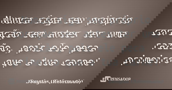 Nunca siga seu próprio coração sem antes ter uma razão, pois ele peca primeiro que a tua carne!... Frase de Douglas Reformado.
