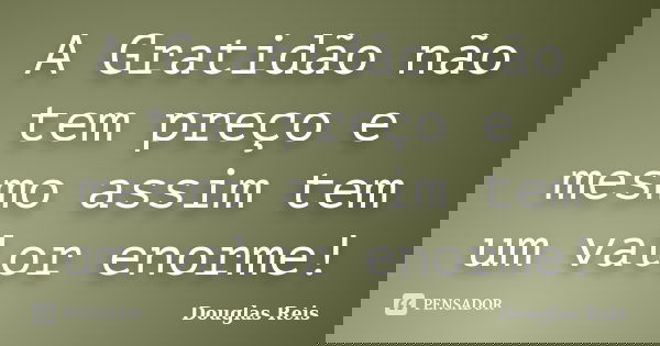 A Gratidão não tem preço e mesmo assim tem um valor enorme!... Frase de Douglas Reis.