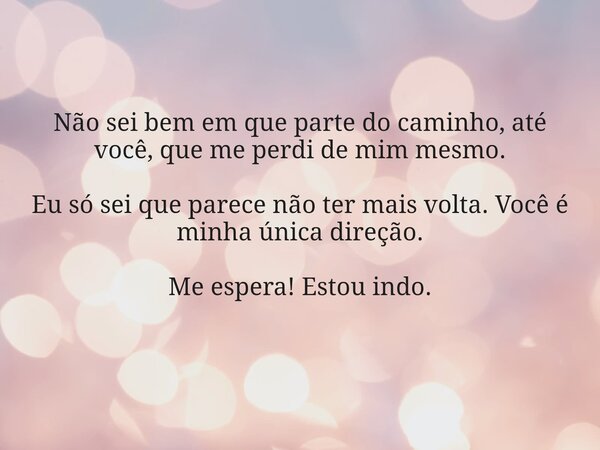 Não sei bem em que parte do caminho, até você, que me perdi de mim mesmo. Eu só sei que parece não ter mais volta. Você é minha única direção. Me espera! Estou ... Frase de Douglas Renato.