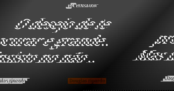 O desejo de te procurar e grande..
Mas insisto no não ..... Frase de Douglas ripardo.