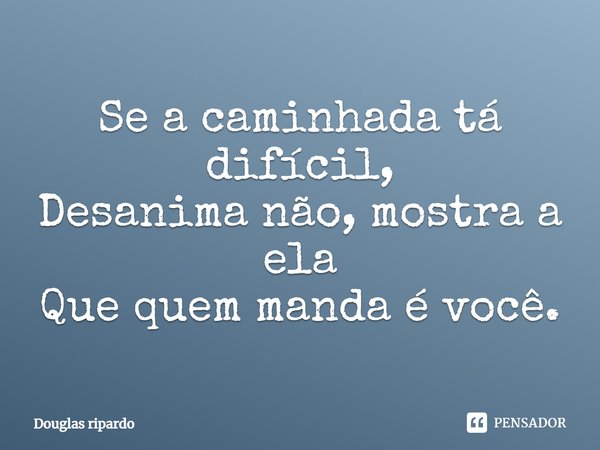 Se a caminhada tá difícil, Desanima não, mostra a ela Que quem manda é você.... Frase de Douglas ripardo.