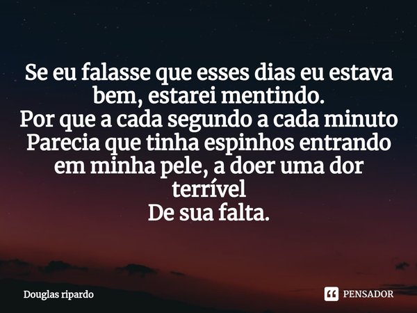 ⁠Se eu falasse que esses dias eu estava bem, estarei mentindo.
Por que a cada segundo a cada minuto
Parecia que tinha espinhos entrando em minha pele, a doer um... Frase de Douglas ripardo.