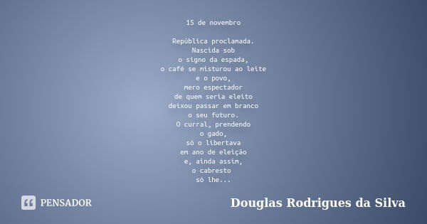 15 de novembro República proclamada. Nascida sob o signo da espada, o café se misturou ao leite e o povo, mero espectador de quem seria eleito deixou passar em ... Frase de Douglas Rodrigues da Silva.