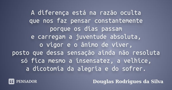 A diferença está na razão oculta que nos faz pensar constantemente porque os dias passam e carregam a juventude absoluta, o vigor e o ânimo de viver, posto que ... Frase de Douglas Rodrigues da Silva.