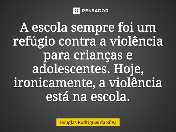 A escola sempre foi um refúgio contra a violência para crianças e adolescentes. Hoje, ironicamente, a violência está na escola.... Frase de Douglas Rodrigues da Silva.