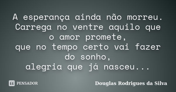 A esperança ainda não morreu. Carrega no ventre aquilo que o amor promete, que no tempo certo vai fazer do sonho, alegria que já nasceu...... Frase de Douglas Rodrigues da Silva.