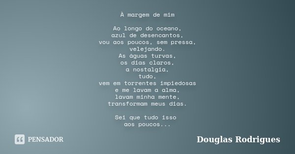À margem de mim Ao longo do oceano, azul de desencantos, vou aos poucos, sem pressa, velejando. As águas turvas, os dias claros, a nostalgia, tudo, vem em torre... Frase de Douglas Rodrigues.
