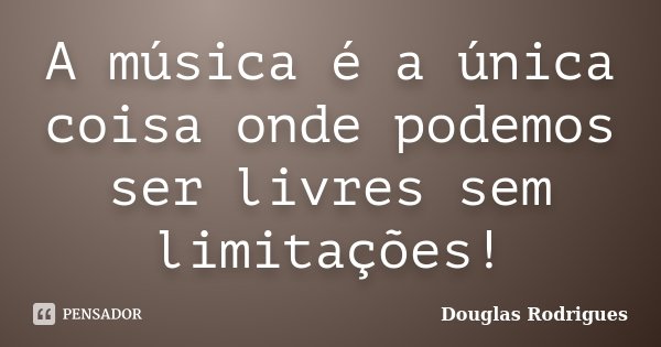 A música é a única coisa onde podemos ser livres sem limitações!... Frase de Douglas Rodrigues.