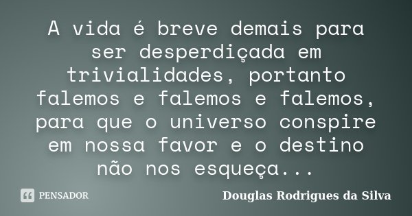 A vida é breve demais para ser desperdiçada em trivialidades, portanto falemos e falemos e falemos, para que o universo conspire em nossa favor e o destino não ... Frase de Douglas Rodrigues da Silva.