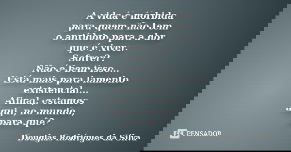 A vida é mórbida para quem não tem o antídoto para a dor que é viver. Sofrer? Não é bem isso... Está mais para lamento existencial... Afinal, estamos aqui, no m... Frase de Douglas Rodrigues da Silva.