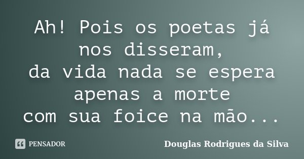 Ah! Pois os poetas já nos disseram, da vida nada se espera apenas a morte com sua foice na mão...... Frase de Douglas Rodrigues da Silva.