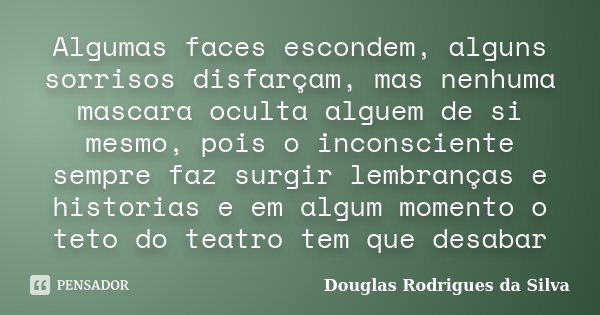 Algumas faces escondem, alguns sorrisos disfarçam, mas nenhuma mascara oculta alguem de si mesmo, pois o inconsciente sempre faz surgir lembranças e historias e... Frase de Douglas Rodrigues da Silva.