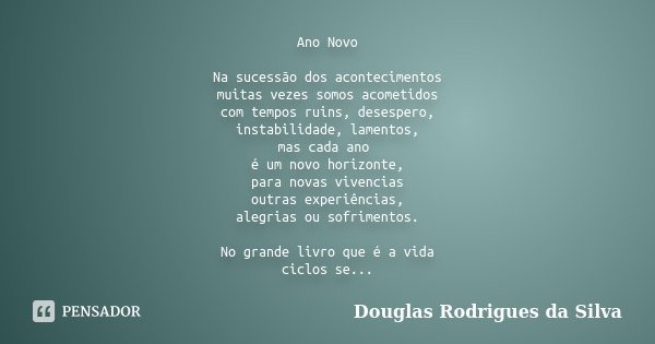 Ano Novo Na sucessão dos acontecimentos muitas vezes somos acometidos com tempos ruins, desespero, instabilidade, lamentos, mas cada ano é um novo horizonte, pa... Frase de Douglas Rodrigues da Silva.