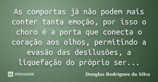 As comportas já não podem mais conter tanta emoção, por isso o choro é a porta que conecta o coração aos olhos, permitindo a evasão das desilusões, a liquefação... Frase de Douglas Rodrigues da Silva.