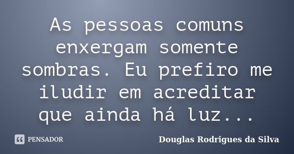 As pessoas comuns enxergam somente sombras. Eu prefiro me iludir em acreditar que ainda há luz...... Frase de Douglas Rodrigues da Silva.