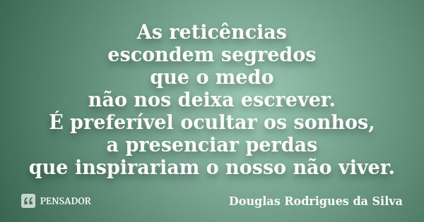 As reticências escondem segredos que o medo não nos deixa escrever. É preferível ocultar os sonhos, a presenciar perdas que inspirariam o nosso não viver.... Frase de Douglas Rodrigues da Silva.