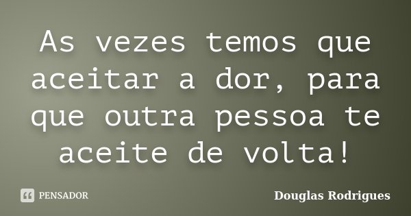 As vezes temos que aceitar a dor, para que outra pessoa te aceite de volta!... Frase de Douglas Rodrigues.