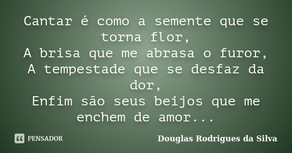 Cantar é como a semente que se torna flor, A brisa que me abrasa o furor, A tempestade que se desfaz da dor, Enfim são seus beijos que me enchem de amor...... Frase de Douglas Rodrigues da Silva.