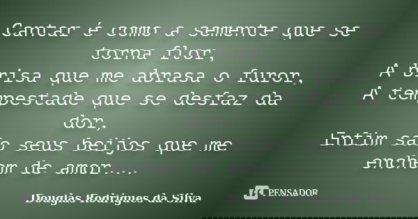 Cantar é como a semente que se torna flor, A brisa que me abrasa o furor, A tempestade que se desfaz da dor, Enfim são seus beijos que me enchem de amor...... Frase de Douglas Rodrigues da Silva.