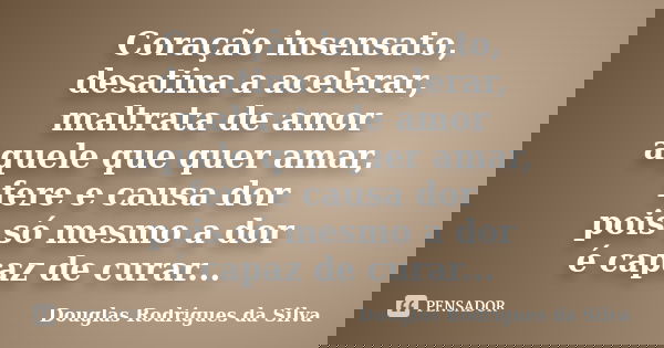 Coração insensato, desatina a acelerar, maltrata de amor aquele que quer amar, fere e causa dor pois só mesmo a dor é capaz de curar...... Frase de Douglas Rodrigues da Silva.
