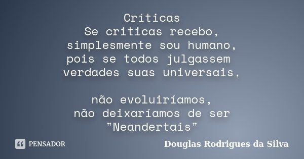 Críticas Se criticas recebo, simplesmente sou humano, pois se todos julgassem verdades suas universais, não evoluiríamos, não deixaríamos de ser "Neanderta... Frase de Douglas Rodrigues da Silva.