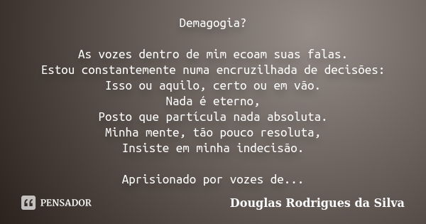 Demagogia? As vozes dentro de mim ecoam suas falas. Estou constantemente numa encruzilhada de decisões: Isso ou aquilo, certo ou em vão. Nada é eterno, Posto qu... Frase de Douglas Rodrigues da Silva.