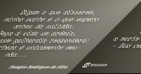 Digam o que disserem, minha sorte é o que espero antes da solidão. Peça à vida um prêmio, a morte com galhardia responderá: - Sua certeza é unicamente meu não..... Frase de Douglas Rodrigues da Silva.