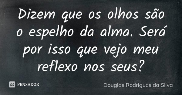 Dizem que os olhos são o espelho da alma. Será por isso que vejo meu reflexo nos seus?... Frase de Douglas Rodrigues da Silva.