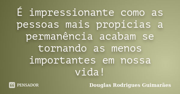 É impressionante como as pessoas mais propícias a permanência acabam se tornando as menos importantes em nossa vida!... Frase de Douglas Rodrigues Guimarães.