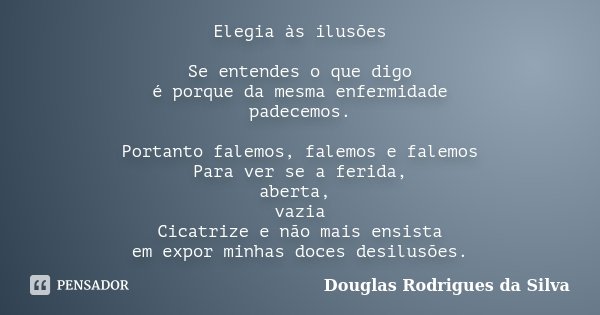 Elegia às ilusões Se entendes o que digo é porque da mesma enfermidade padecemos. Portanto falemos, falemos e falemos Para ver se a ferida, aberta, vazia Cicatr... Frase de Douglas Rodrigues da Silva.
