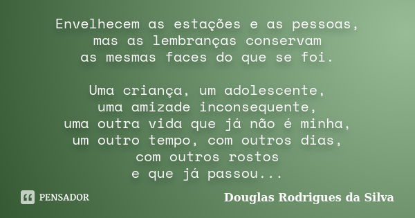 Envelhecem as estações e as pessoas, mas as lembranças conservam as mesmas faces do que se foi. Uma criança, um adolescente, uma amizade inconsequente, uma outr... Frase de Douglas Rodrigues da Silva.