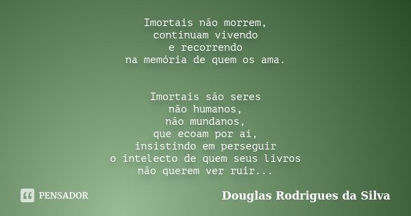 Imortais não morrem, continuam vivendo e recorrendo na memória de quem os ama. Imortais são seres não humanos, não mundanos, que ecoam por aí, insistindo em per... Frase de Douglas Rodrigues da Silva.