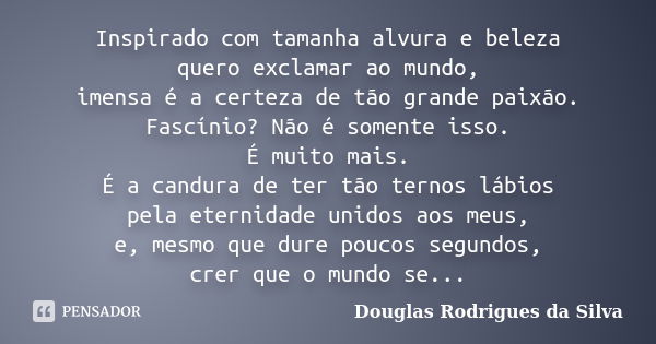 Inspirado com tamanha alvura e beleza quero exclamar ao mundo, imensa é a certeza de tão grande paixão. Fascínio? Não é somente isso. É muito mais. É a candura ... Frase de Douglas Rodrigues da Silva.