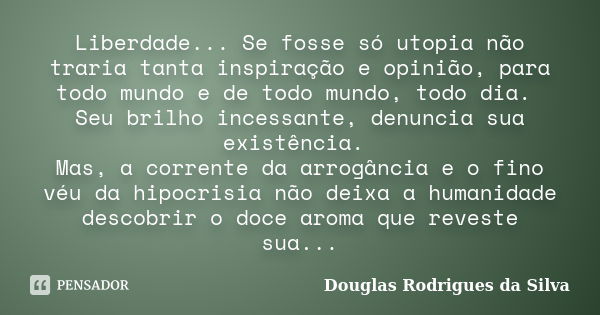 Liberdade... Se fosse só utopia não traria tanta inspiração e opinião, para todo mundo e de todo mundo, todo dia. Seu brilho incessante, denuncia sua existência... Frase de Douglas Rodrigues da Silva.