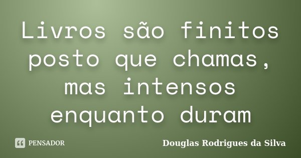 Livros são finitos posto que chamas, mas intensos enquanto duram... Frase de Douglas Rodrigues da Silva.