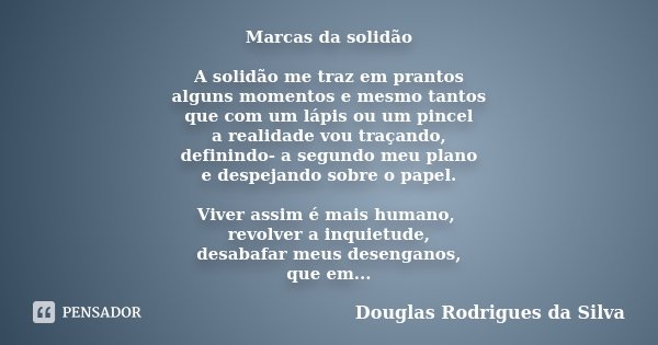 Marcas da solidão A solidão me traz em prantos alguns momentos e mesmo tantos que com um lápis ou um pincel a realidade vou traçando, definindo- a segundo meu p... Frase de Douglas Rodrigues da Silva.